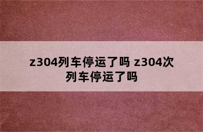 z304列车停运了吗 z304次列车停运了吗